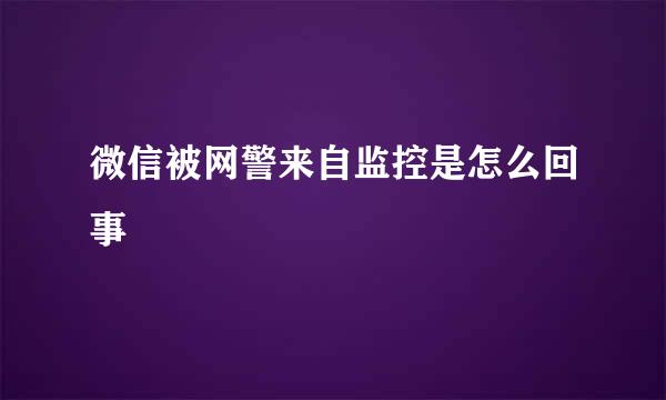 微信被网警来自监控是怎么回事