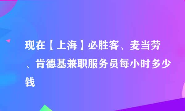 现在【上海】必胜客、麦当劳、肯德基兼职服务员每小时多少钱