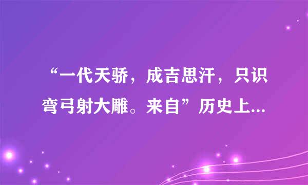 “一代天骄，成吉思汗，只识弯弓射大雕。来自”历史上，成吉思问赵绝热盐号散层时丰...