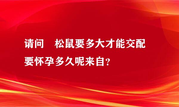 请问 松鼠要多大才能交配 要怀孕多久呢来自？