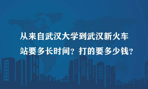 从来自武汉大学到武汉新火车站要多长时间？打的要多少钱？