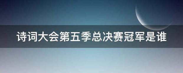 诗词大脱良拉府那特六兵状百消会第五季总决赛冠军是谁