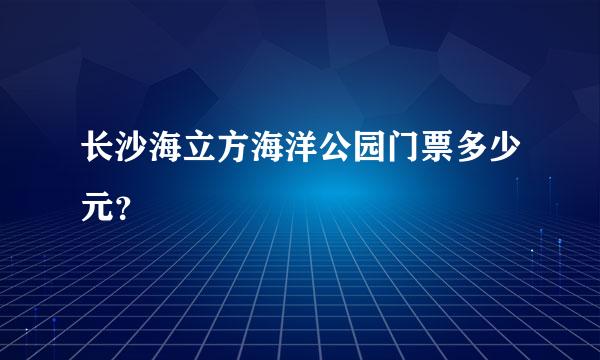 长沙海立方海洋公园门票多少元？