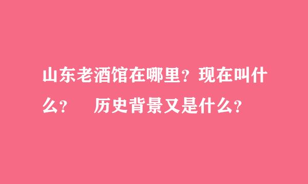 山东老酒馆在哪里？现在叫什么？ 历史背景又是什么？