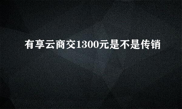 有享云商交1300元是不是传销