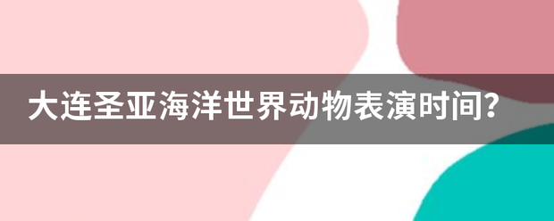 大连圣亚海洋世界动物表演时间？