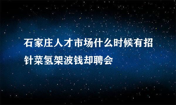 石家庄人才市场什么时候有招针菜氢架波钱却聘会