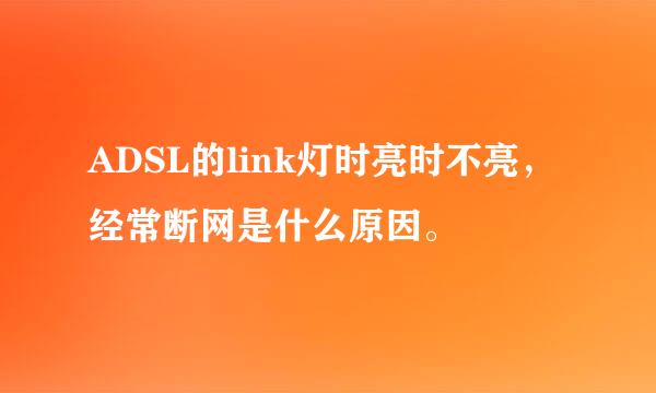 ADSL的link灯时亮时不亮，经常断网是什么原因。