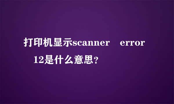 打印机显示scanner error 12是什么意思？