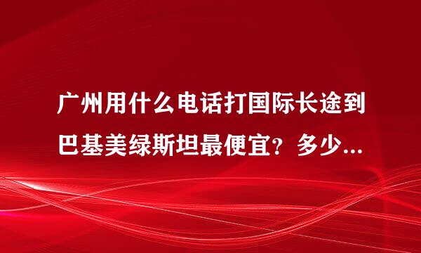 广州用什么电话打国际长途到巴基美绿斯坦最便宜？多少钱一分钟?