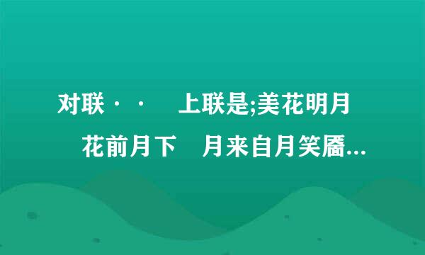 对联·· 上联是;美花明月 花前月下 月来自月笑靥如花 求对联神人 指教下局福清许联是神马···