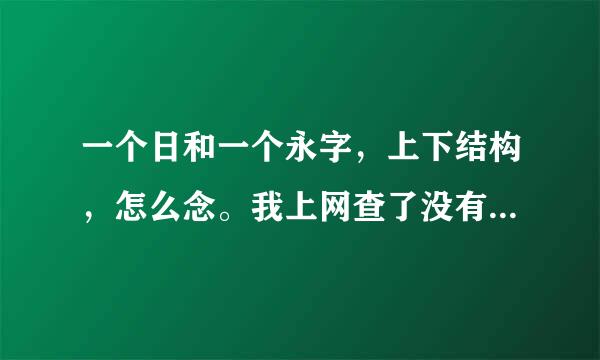 一个日和一个永字，上下结构，怎么念。我上网查了没有查到来自，谢谢。这个字我是在当年跳介洲实改明月的《明朝那些事儿