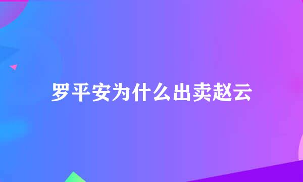 罗平安为什么出卖赵云