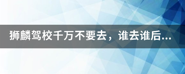 狮麟驾校千万来自不要去，谁去谁后悔，提前一个星期，赶在整点预约都预约不到！！总之大驾校就是慢慢慢，烂烂奎/span>