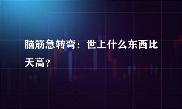 脑筋急转弯：世上什么东西比天高？