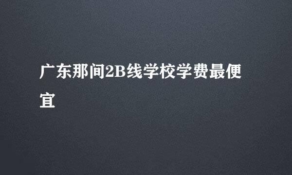 广东那间2B线学校学费最便宜