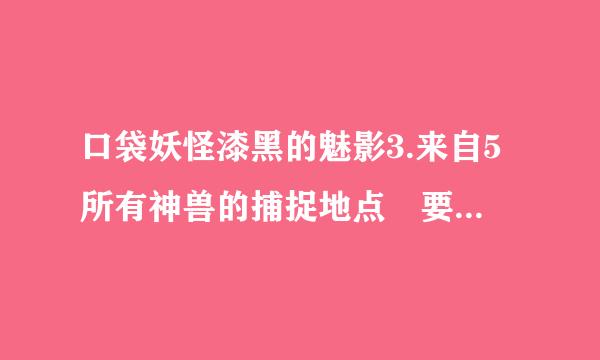 口袋妖怪漆黑的魅影3.来自5所有神兽的捕捉地点 要详细360问答！！