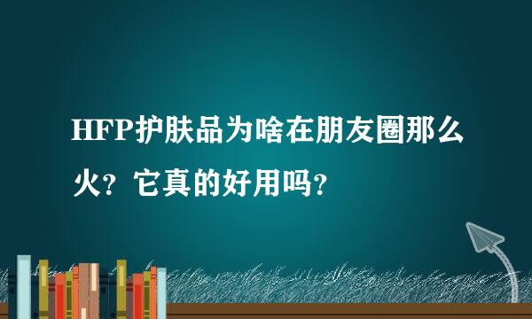 HFP护肤品为啥在朋友圈那么火？它真的好用吗？