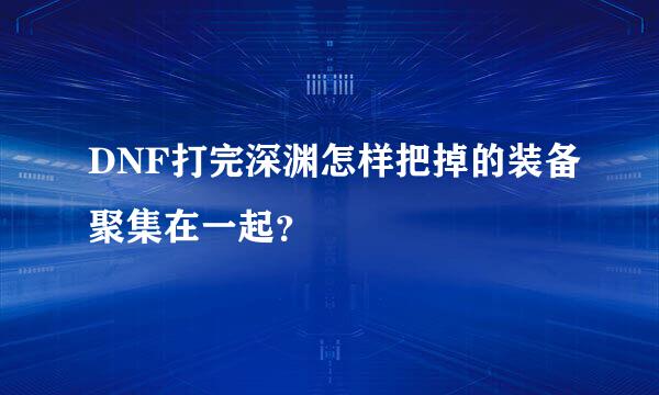 DNF打完深渊怎样把掉的装备聚集在一起？