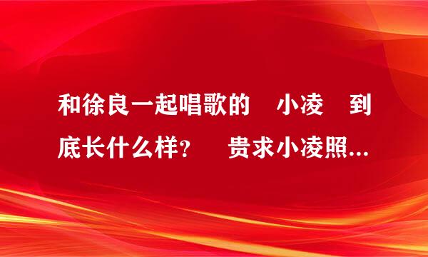 和徐良一起唱歌的 小凌 到底长什么样？ 贵求小凌照片 ，给链接也行