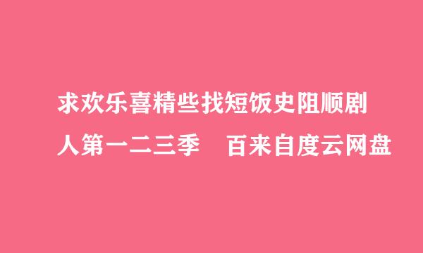 求欢乐喜精些找短饭史阻顺剧人第一二三季 百来自度云网盘