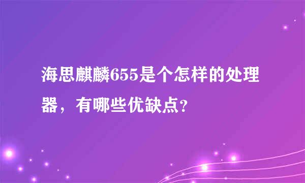 海思麒麟655是个怎样的处理器，有哪些优缺点？