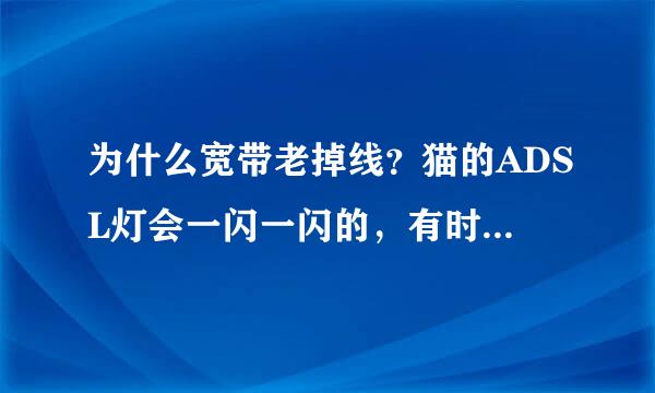 为什么宽带老掉线？猫的ADSL灯会一闪一闪的，有时候几秒就好，有时候要过几十分钟。