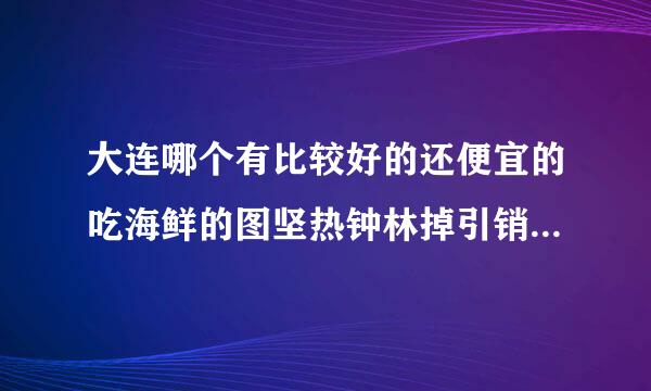 大连哪个有比较好的还便宜的吃海鲜的图坚热钟林掉引销晚致地方？