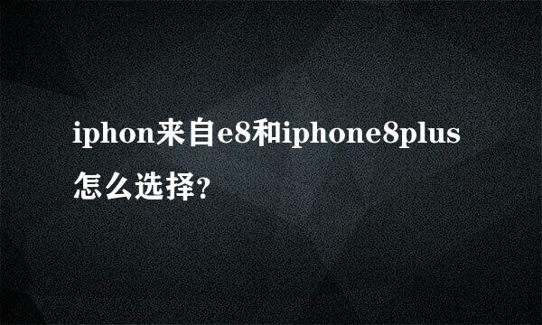 iphon来自e8和iphone8plus怎么选择？