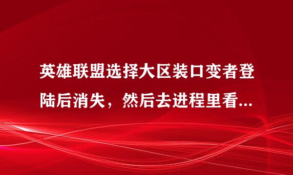 英雄联盟选择大区装口变者登陆后消失，然后去进程里看，它也在运行，怎么回事，解答就采纳，谢谢