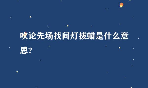 吹论先场找间灯拔蜡是什么意思?