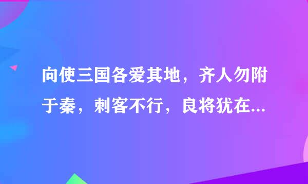 向使三国各爱其地，齐人勿附于秦，刺客不行，良将犹在，则胜负之数，存亡之理，当与秦相较，或未易量。...