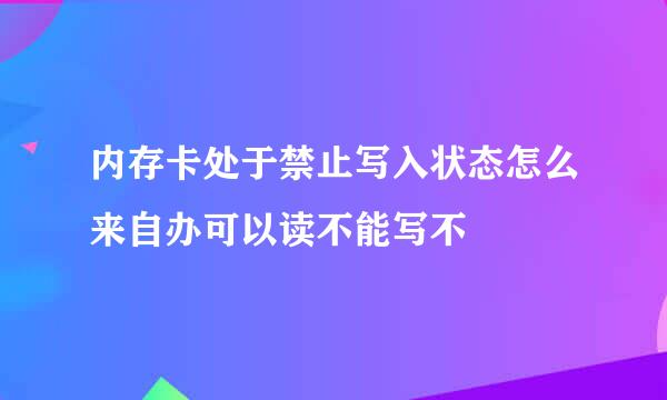 内存卡处于禁止写入状态怎么来自办可以读不能写不