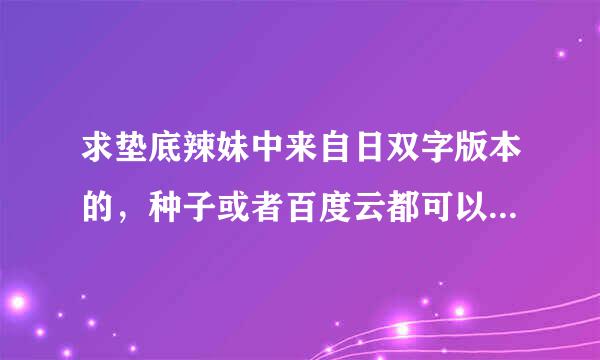 求垫底辣妹中来自日双字版本的，种子或者百度云都可以，单单有字幕文件也可以~蟹蟹~