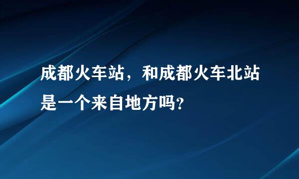 成都火车站，和成都火车北站是一个来自地方吗？