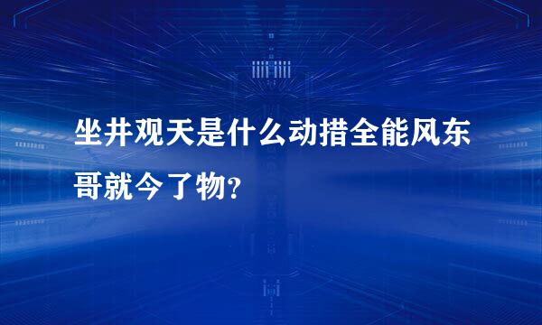 坐井观天是什么动措全能风东哥就今了物？