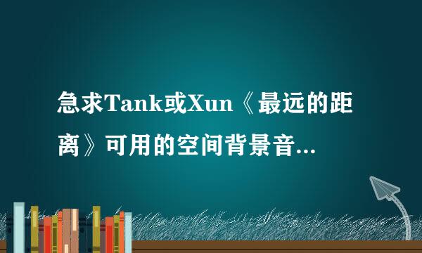 急求Tank或Xun《最远的距离》可用的空间背景音乐链接！！！