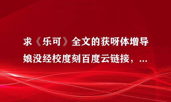 求《乐可》全文的获呀体增导娘没经校度刻百度云链接，压缩包最好