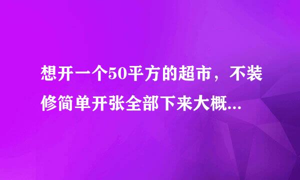 想开一个50平方的超市，不装修简单开张全部下来大概要多少$_$