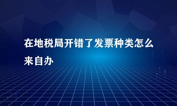 在地税局开错了发票种类怎么来自办