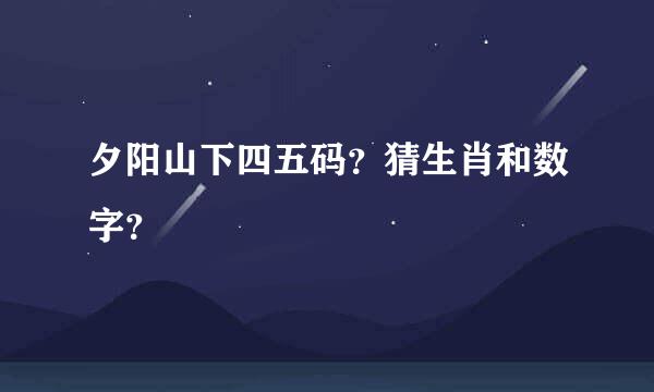 夕阳山下四五码？猜生肖和数字？