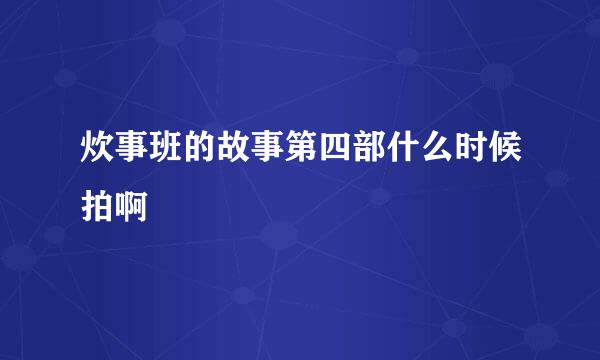 炊事班的故事第四部什么时候拍啊