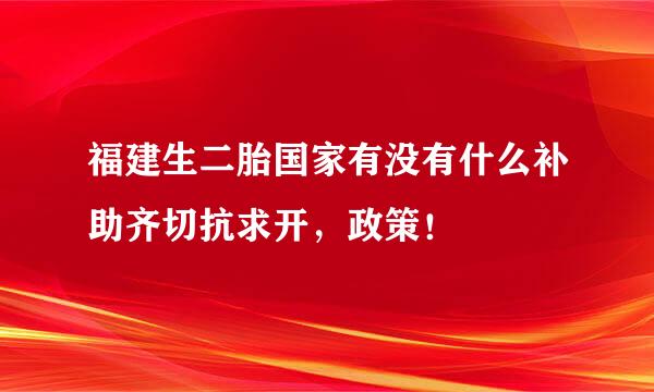 福建生二胎国家有没有什么补助齐切抗求开，政策！