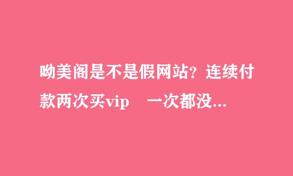 呦美阁是不是假网站？连续付款两次买vip 一次都没开通。客服也联系不