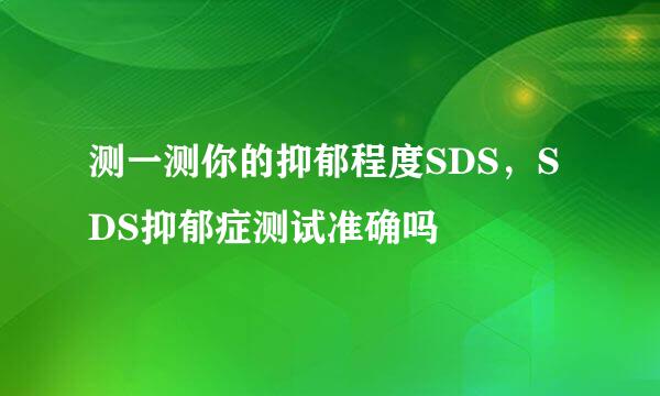 测一测你的抑郁程度SDS，SDS抑郁症测试准确吗