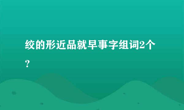 绞的形近品就早事字组词2个？