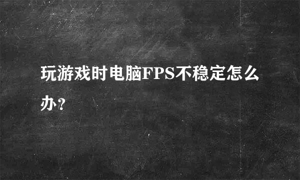 玩游戏时电脑FPS不稳定怎么办？