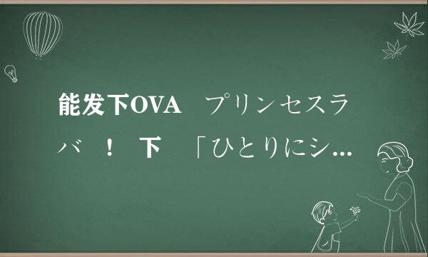 能发下OVA プリンセスラバー! 下巻「ひとりにシたくない夜」的种子或下载链接么?