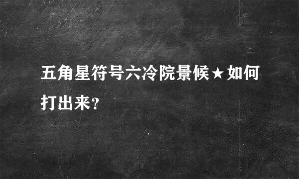 五角星符号六冷院景候★如何打出来？