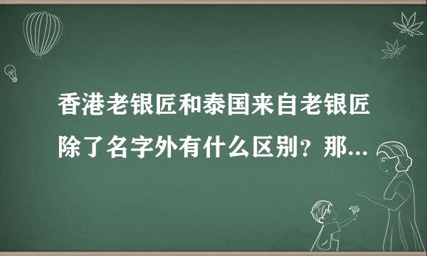 香港老银匠和泰国来自老银匠除了名字外有什么区别？那家的银饰品更保系真？？